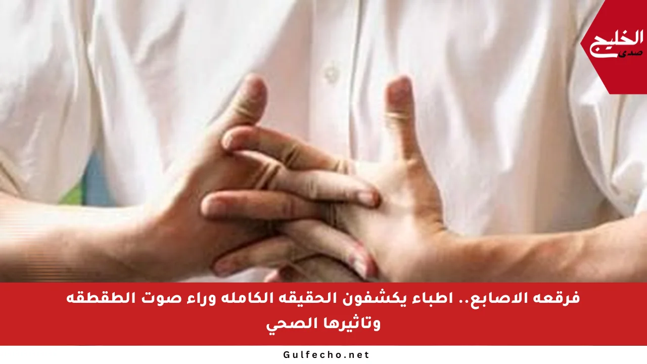 فرقعة الأصابع.. أطباء يكشفون الحقيقة الكاملة وراء صوت الطقطقة وتأثيرها الصحي